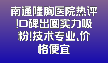 南通隆胸医院热评！口碑出圈实力吸粉！技术专业、价格便宜