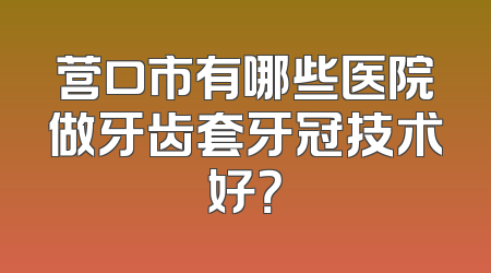 营口市有哪些医院做牙齿套牙冠技术好？
