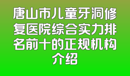 唐山市儿童牙洞修复医院综合实力排名前十的正规机构介绍