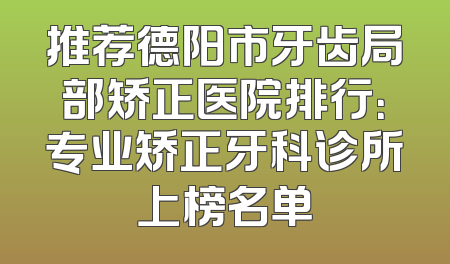 推荐德阳市牙齿局部矫正医院排行：专业矫正牙科诊所上榜名单