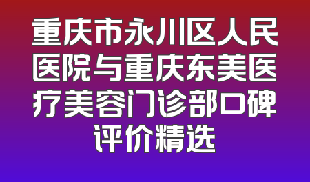 重庆市永川区人民医院与重庆东美医疗美容门诊部口碑评价精选