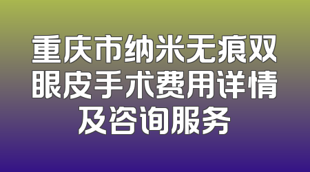 重庆市纳米无痕双眼皮手术费用详情及咨询服务