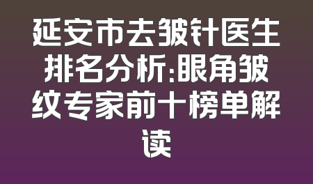 延安市去皱针医生排名分析：眼角皱纹专家前十榜单解读