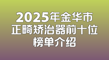 2025年金华市正畸矫治器前十位榜单介绍