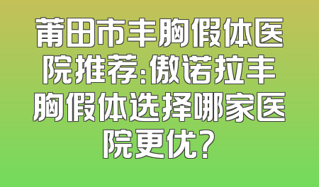 莆田市丰胸假体医院推荐：傲诺拉丰胸假体选择哪家医院更优？