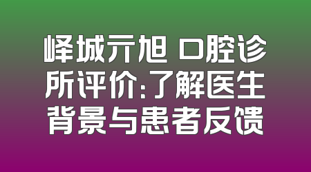 峄城亓旭翀口腔诊所评价：了解医生背景与患者反馈