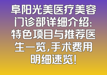 阜阳光美医疗美容门诊部详细介绍：特色项目与推荐医生一览，手术费用明细速览！
