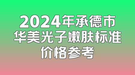 2024年承德市华美光子嫩肤标准价格参考