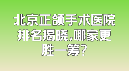 北京正颌手术医院排名揭晓，哪家更胜一筹？