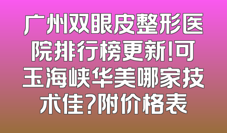 广州双眼皮整形医院排行榜更新！可玉海峡华美哪家技术佳？附价格表