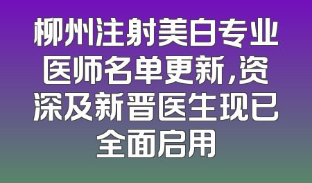 柳州注射美白专业医师名单更新，资深及新晋医生现已全面启用