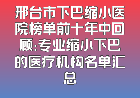 邢台市下巴缩小医院榜单前十年中回顾：专业缩小下巴的医疗机构名单汇总