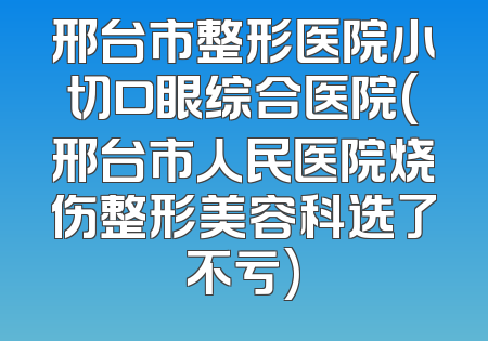 邢台市整形医院小切口眼综合医院(邢台市人民医院烧伤整形美容科选了不亏)