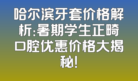 哈尔滨牙套价格解析：暑期学生正畸口腔优惠价格大揭秘！
