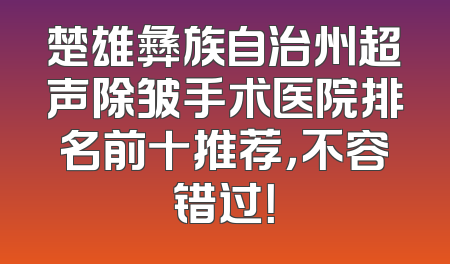 楚雄彝族自治州超声除皱手术医院排名前十推荐，不容错过！