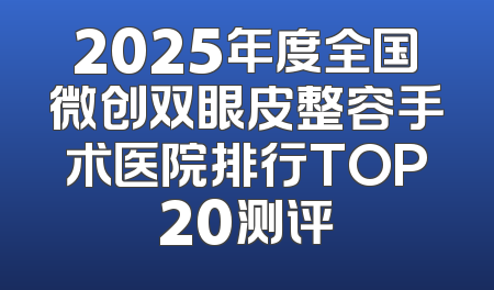2025年度全国微创双眼皮整容手术医院排行TOP20测评