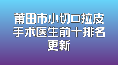 莆田市小切口拉皮手术医生前十排名更新
