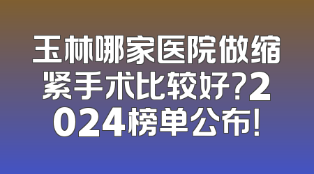 玉林哪家医院做缩紧手术比较好？2024榜单公布！