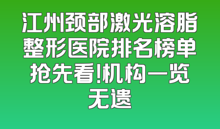 江州颈部激光溶脂整形医院排名榜单抢先看！机构一览无遗