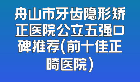 舟山市牙齿隐形矫正医院公立五强口碑推荐（前十佳正畸医院）
