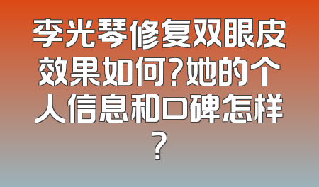 李光琴修复双眼皮效果如何？她的个人信息和口碑怎样？