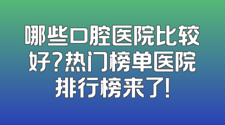 哪些口腔医院比较好？热门榜单医院排行榜来了！