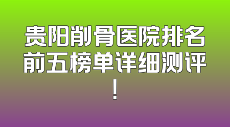 贵阳削骨医院排名前五榜单详细测评！
