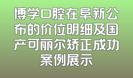 博学口腔在阜新公布的价位明细及国产可丽尔矫正成功案例展示