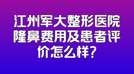江州军大整形医院隆鼻费用及患者评价怎么样？