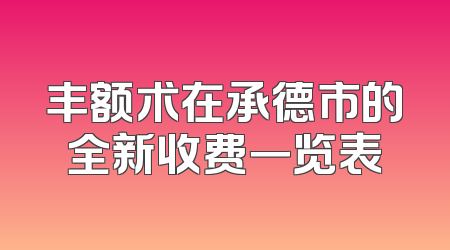 丰额术在承德市的全新收费一览表
