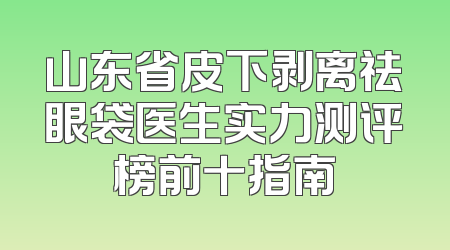 山东省皮下剥离祛眼袋医生实力测评榜前十指南