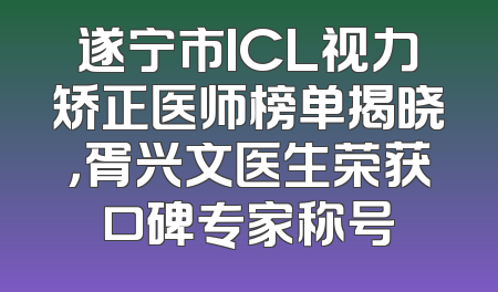 遂宁市ICL视力矫正医师榜单揭晓，胥兴文医生荣获口碑专家称号