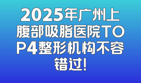 2025年广州上腹部吸脂医院TOP4整形机构不容错过！