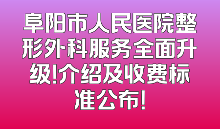 阜阳市人民医院整形外科服务全面升级！介绍及收费标准公布！