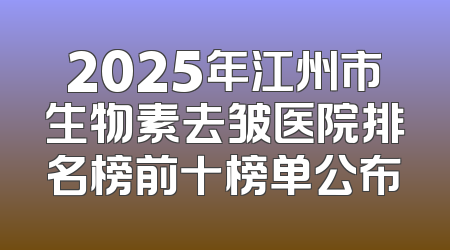 2025年江州市生物素去皱医院排名榜前十榜单公布