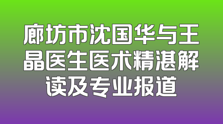 廊坊市沈国华与王晶医生医术精湛解读及专业报道