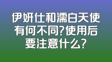 伊妍仕和濡白天使有何不同？使用后要注意什么？