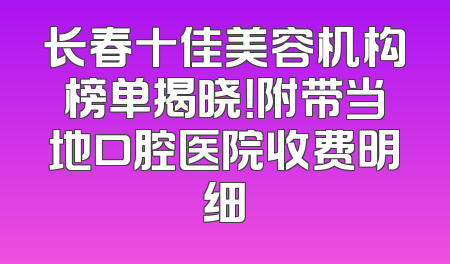 长春十佳美容机构榜单揭晓！附带当地口腔医院收费明细