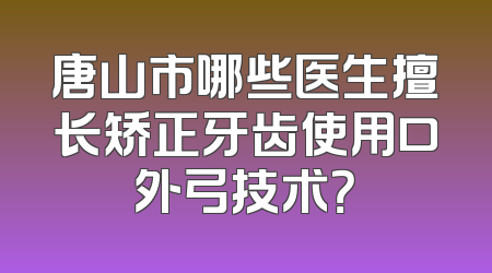 唐山市哪些医生擅长矫正牙齿使用口外弓技术？