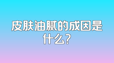 皮肤油腻的成因是什么？