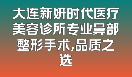 大连新妍时代医疗美容诊所专业鼻部整形手术，品质之选