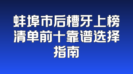 蚌埠市后槽牙上榜清单前十靠谱选择指南