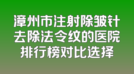 漳州市注射除皱针去除法令纹的医院排行榜对比选择