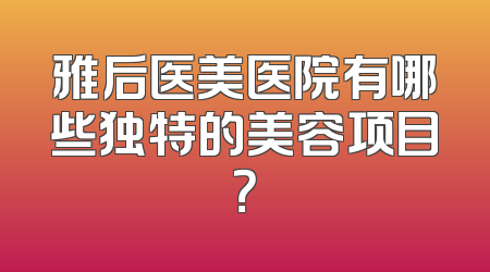 雅后医美医院有哪些独特的美容项目？