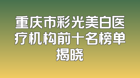 重庆市彩光美白医疗机构前十名榜单揭晓