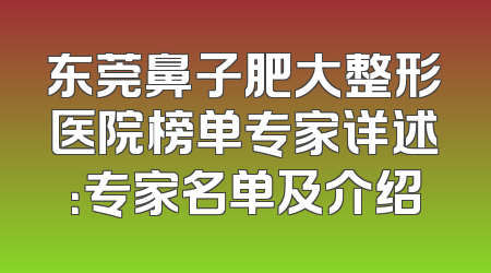 东莞鼻子肥大整形医院榜单专家详述：专家名单及介绍