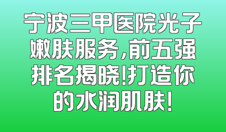宁波三甲医院光子嫩肤服务，前五强排名揭晓！打造你的水润肌肤！