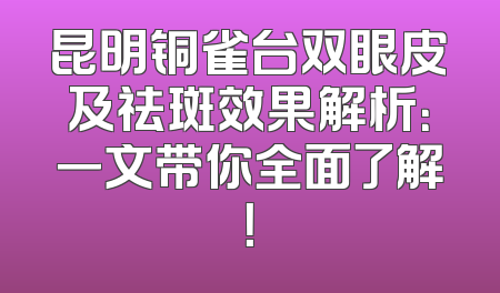 昆明铜雀台双眼皮及祛斑效果解析：一文带你全面了解！