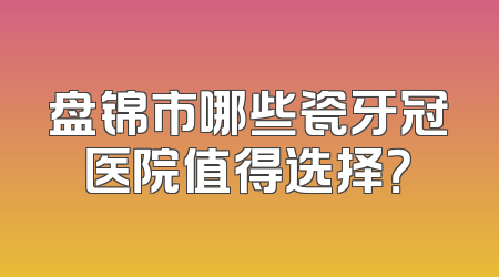 盘锦市哪些瓷牙冠医院值得选择？
