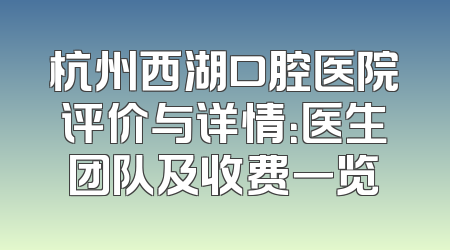 杭州西湖口腔医院评价与详情：医生团队及收费一览